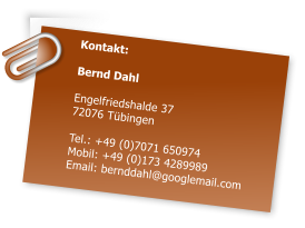 Kontakt:  Bernd Dahl  Engelfriedshalde 37 72076 Tbingen  Tel.: +49 (0)7071 650974 Mobil: +49 (0)173 4289989 Email: bernddahl@googlemail.com