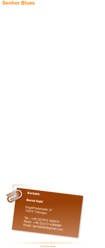 � Senhor Blues Kontakt:  Bernd Dahl  Engelfriedshalde 37 72076 T�bingen  Tel.: +49 (0)7071 650974 Mobil: +49 (0)173 4289989 Email: bernddahl@gmail.com Das T�binger Tagblatt schreibt: �Exzellente Vorstellung, ein bemerkenswertes Blues-Feuerwerk lie� die T�binger Band Senhor Blues am Freitag im �Old Hamburg� in Rottenburg los...� und bescheinigt der Band, die Magie der Orginale mit einer gelungenen eigenst�ndigen Interpretation zu verbinden.  Niels Ott von �Ton/Licht/Bild� in seinem "Nielsletter" :  ".... Als es dann dunkel wurde und Frontmann Bernd Dahl von Senhor Blues seine Shoes off-kickte und binnen Sekunden um 50 Jahre verj�ngt zum Master of Celebrations mutierte, da gab es kein Halten mehr. Kurzum, ein wirklich gl�nzender Abend zwischen Teehus und Johanneskirche. Tosende Appl�use, zufriedene MusikerInnen." Aus den Elementarteilchen Blues, Rock und Soul ist das musikalische Zentralgestirn zusammengesetzt, welches die f�nf Bluesherren seit Ende 2015 umkreisen. Blues with a Taste of Rock and Soul lautet daher auch das Motto der Band. Was dabei herauskommt, ist nicht nur puristisch �Blues�, sondern auch stets Musik, die die Zuh�rer:innen mitnimmt. Man merkt sofort: da sind nicht nur K�nner an ihren Instrumenten am Werk; da spielt ein Kollektiv, das im Zusammenspiel eine faszinierende Dynamik entfaltet.  Senhor Blues	   [sɛɲɔr blu:z]
