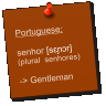 Portuguese; senhor [sɛɲɔr] (plural  senhores)  -> Gentleman