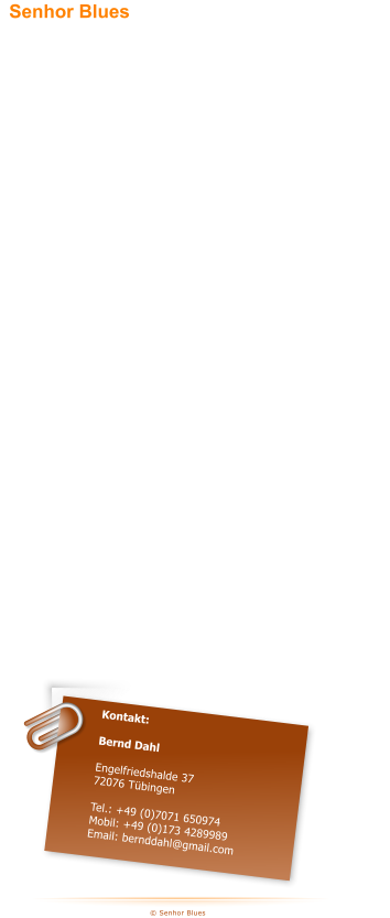 � Senhor Blues Kontakt:  Bernd Dahl  Engelfriedshalde 37 72076 T�bingen  Tel.: +49 (0)7071 650974 Mobil: +49 (0)173 4289989 Email: bernddahl@gmail.com Das T�binger Tagblatt schreibt: �Exzellente Vorstellung, ein bemerkenswertes Blues-Feuerwerk lie� die T�binger Band Senhor Blues am Freitag im �Old Hamburg� in Rottenburg los...� und bescheinigt der Band, die Magie der Orginale mit einer gelungenen eigenst�ndigen Interpretation zu verbinden.  Niels Ott von �Ton/Licht/Bild� in seinem "Nielsletter" :  ".... Als es dann dunkel wurde und Frontmann Bernd Dahl von Senhor Blues seine Shoes off-kickte und binnen Sekunden um 50 Jahre verj�ngt zum Master of Celebrations mutierte, da gab es kein Halten mehr. Kurzum, ein wirklich gl�nzender Abend zwischen Teehus und Johanneskirche. Tosende Appl�use, zufriedene MusikerInnen." Aus den Elementarteilchen Blues, Rock und Soul ist das musikalische Zentralgestirn zusammengesetzt, welches die f�nf Bluesherren seit Ende 2015 umkreisen. Blues with a Taste of Rock and Soul lautet daher auch das Motto der Band. Was dabei herauskommt, ist nicht nur puristisch �Blues�, sondern auch stets Musik, die die Zuh�rer:innen mitnimmt. Man merkt sofort: da sind nicht nur K�nner an ihren Instrumenten am Werk; da spielt ein Kollektiv, das im Zusammenspiel eine faszinierende Dynamik entfaltet.  Senhor Blues	   [sɛɲɔr blu:z]